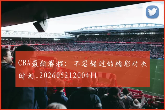 CBA最新赛程:不容错过的精彩对决时刻_20260521200411