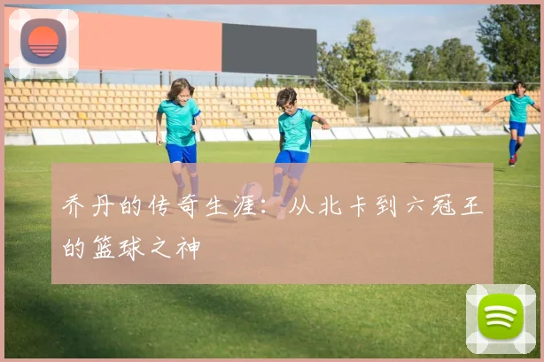 乔丹的传奇生涯:从北卡到六冠王的篮球之神