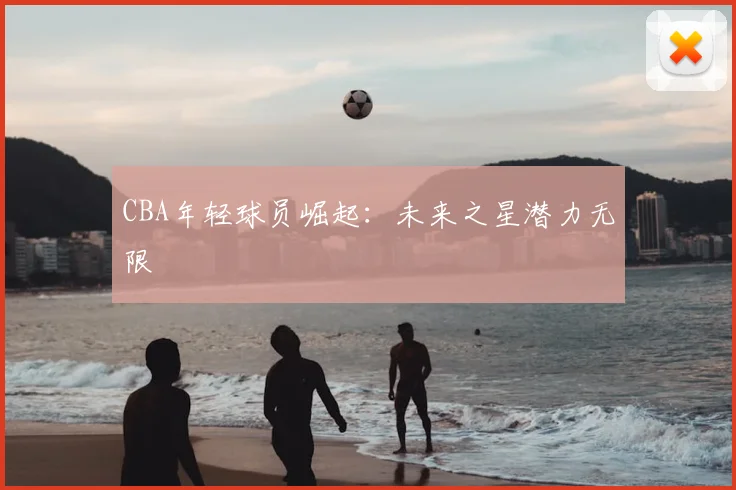 CBA年轻球员崛起:未来之星潜力无限