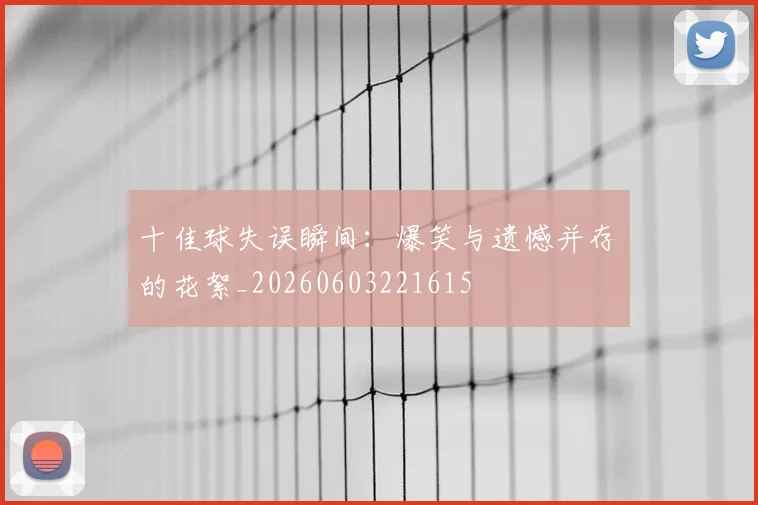 十佳球失误瞬间：爆笑与遗憾并存的花絮_20260603221615