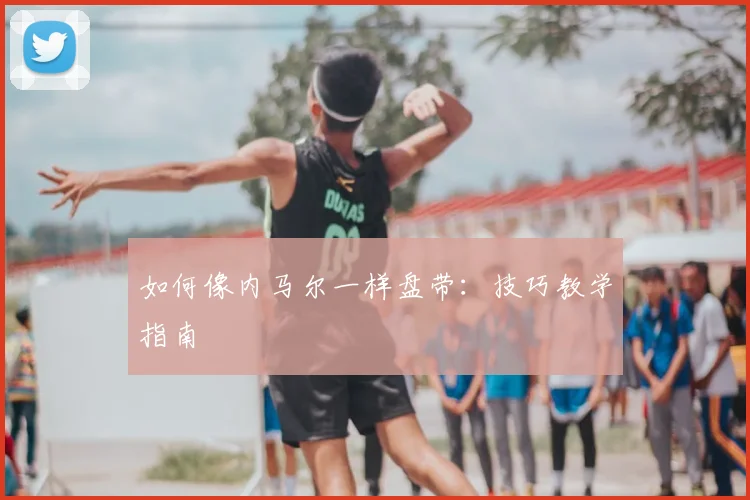 如何像内马尔一样盘带:技巧教学指南