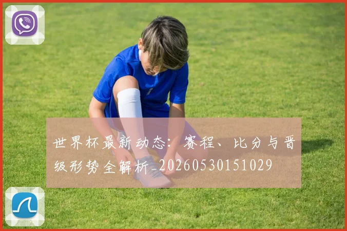 世界杯最新动态:赛程、比分与晋级形势全解析_20260530151029