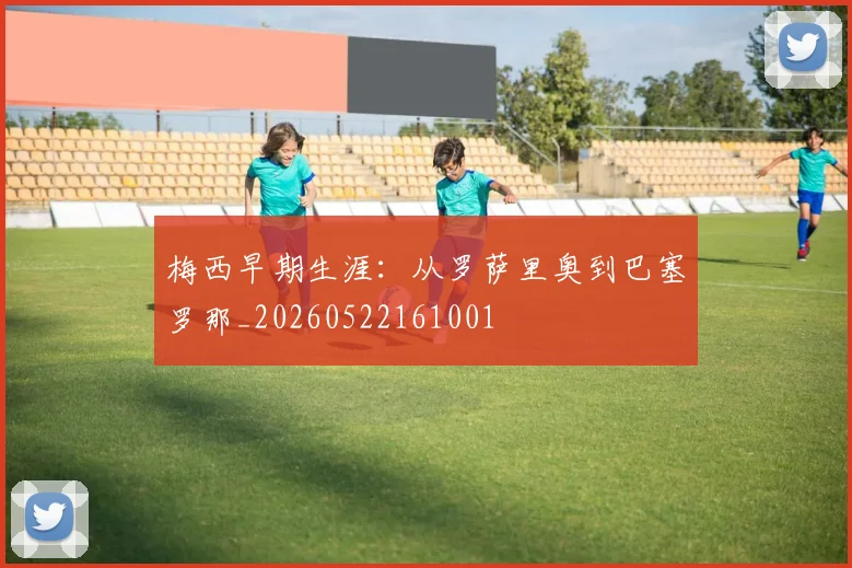 梅西早期生涯:从罗萨里奥到巴塞罗那_20260522161001