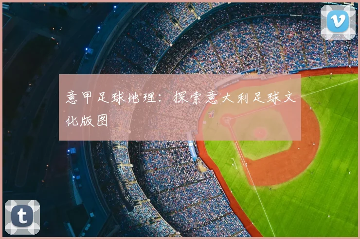 意甲足球地理:探索意大利足球文化版图