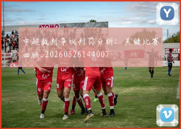 中超裁判争议判罚分析:关键比赛回顾_20260526144007