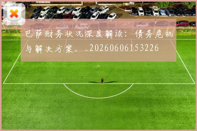 巴萨财务状况深度解读：债务危机与解决方案。_20260606153226