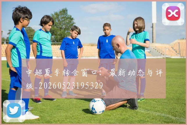 中超夏季转会窗口:最新动态与评级_20260523195329