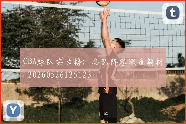 CBA球队实力榜：各队阵容深度解析_20260526125123