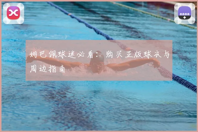 姆巴佩球迷必看：购买正版球衣与周边指南