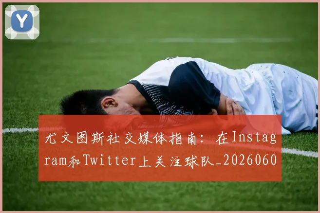 尤文图斯社交媒体指南：在Instagram和Twitter上关注球队_20260606153211