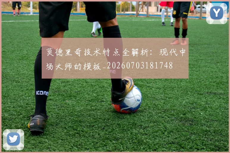 莫德里奇技术特点全解析:现代中场大师的模板_20260703181748