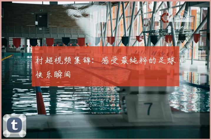 村超视频集锦：感受最纯粹的足球快乐瞬间