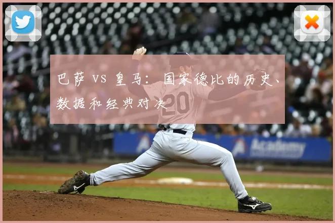 巴萨 vs 皇马：国家德比的历史、数据和经典对决