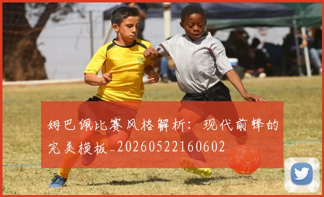 姆巴佩比赛风格解析:现代前锋的完美模板_20260522160602