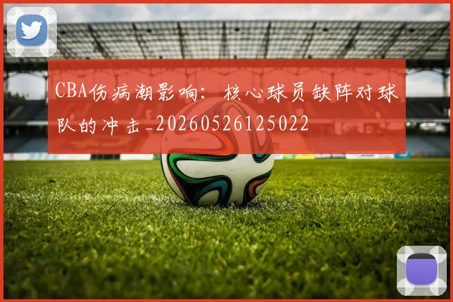 CBA伤病潮影响：核心球员缺阵对球队的冲击_20260526125022