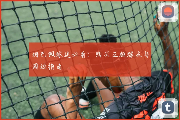 姆巴佩球迷必看:购买正版球衣与周边指南