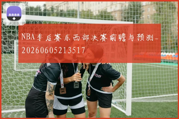 NBA季后赛东西部决赛前瞻与预测_20260605213517