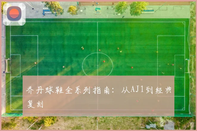 乔丹球鞋全系列指南:从AJ1到经典复刻