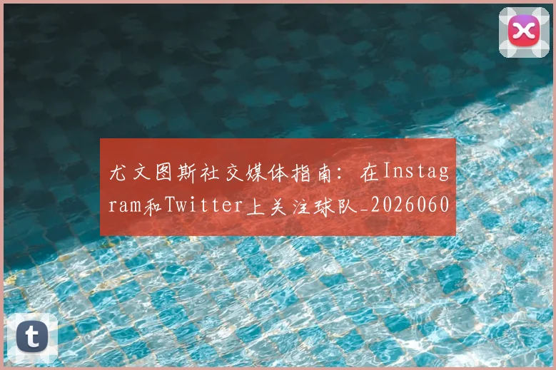 尤文图斯社交媒体指南:在Instagram和Twitter上关注球队_20260606153211