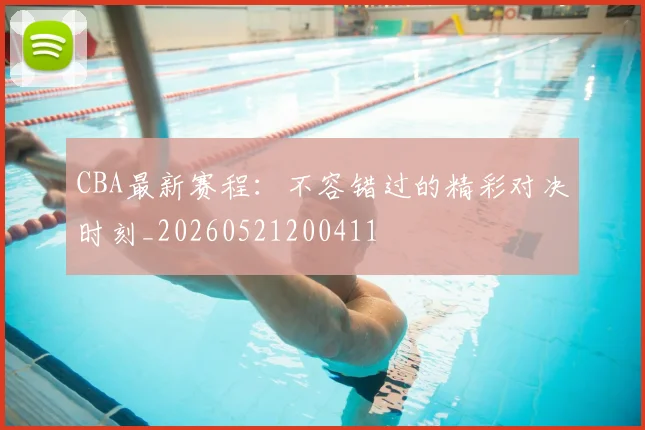 CBA最新赛程：不容错过的精彩对决时刻_20260521200411