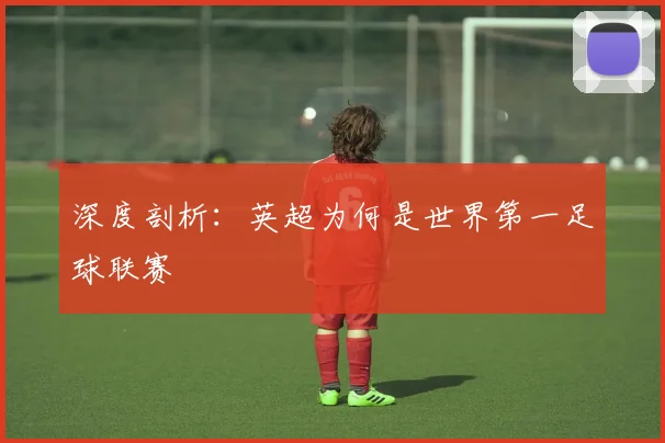 深度剖析：英超为何是世界第一足球联赛