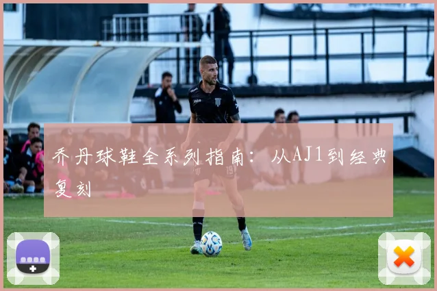 乔丹球鞋全系列指南:从AJ1到经典复刻