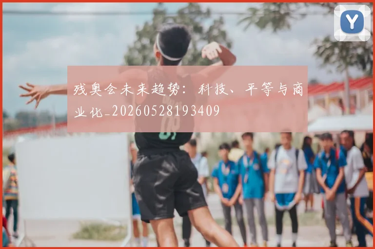 残奥会未来趋势:科技、平等与商业化_20260528193409