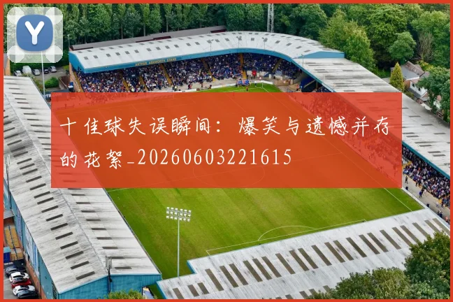 十佳球失误瞬间:爆笑与遗憾并存的花絮_20260603221615