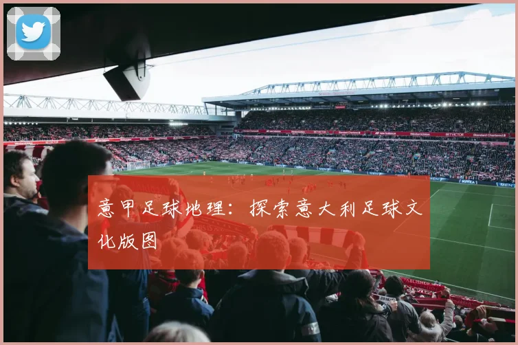 意甲足球地理：探索意大利足球文化版图