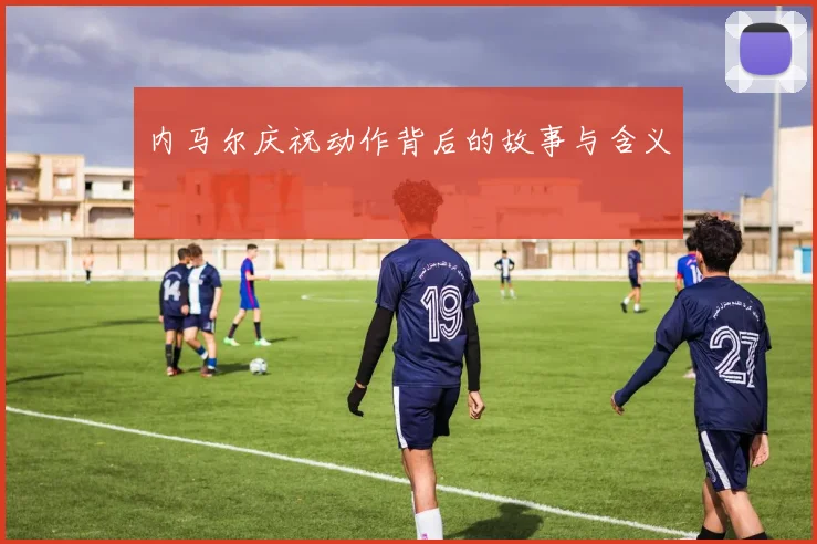内马尔庆祝动作背后的故事与含义