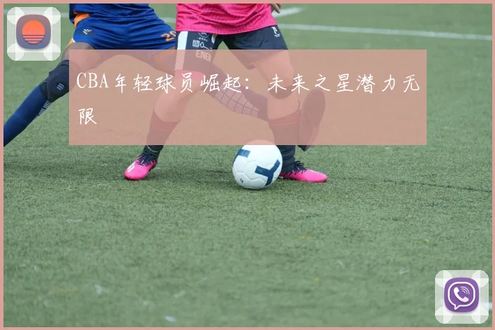 CBA年轻球员崛起:未来之星潜力无限