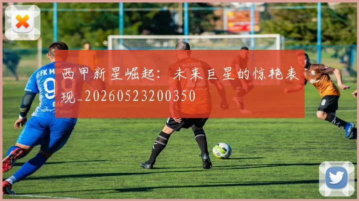 西甲新星崛起:未来巨星的惊艳表现_20260523200350
