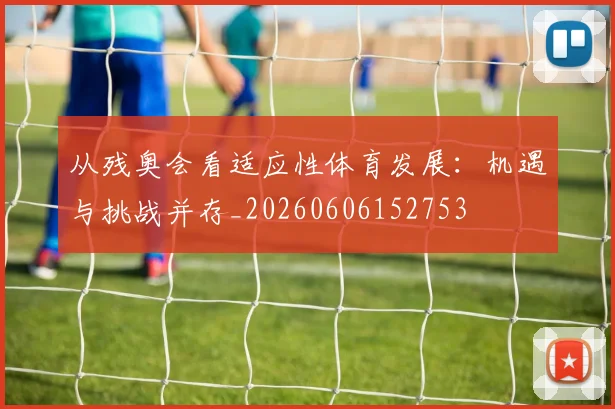 从残奥会看适应性体育发展:机遇与挑战并存_20260606152753
