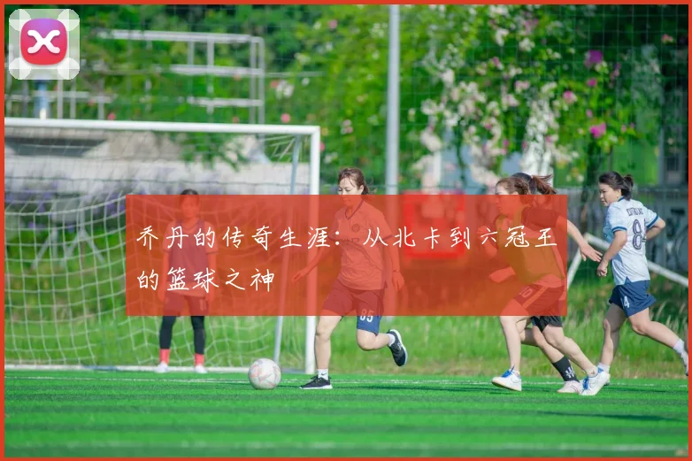 乔丹的传奇生涯:从北卡到六冠王的篮球之神