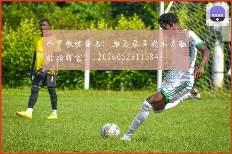 西甲教练排名：谁是最具战术头脑的指挥官？_20260523113847