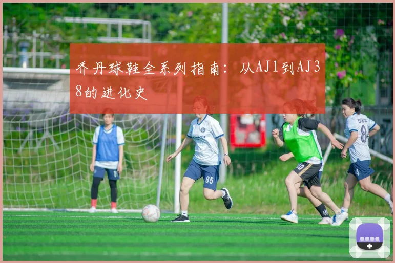 乔丹球鞋全系列指南:从AJ1到AJ38的进化史