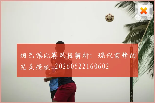 姆巴佩比赛风格解析：现代前锋的完美模板_20260522160602